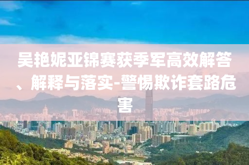 吳艷妮亞錦賽獲季軍高效解答、解釋與落實-警惕欺詐套路危害