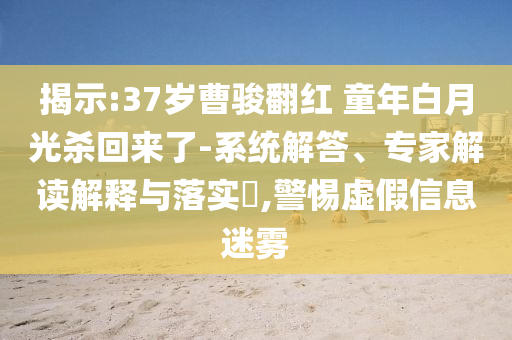 揭示:37歲曹駿翻紅 童年白月光殺回來了-系統(tǒng)解答、專家解讀解釋與落實?,警惕虛假信息迷霧