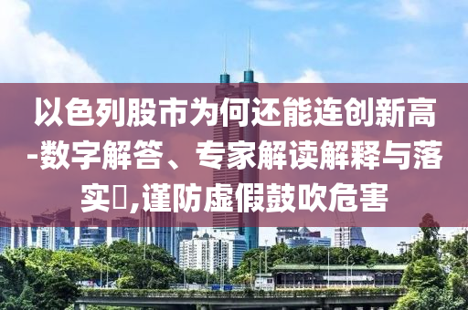 以色列股市為何還能連創(chuàng)新高-數(shù)字解答、專家解讀解釋與落實?,謹防虛假鼓吹危害