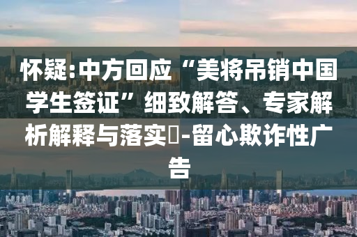 懷疑:中方回應“美將吊銷中國學生簽證”細致解答、專家解析解釋與落實?-留心欺詐性廣告