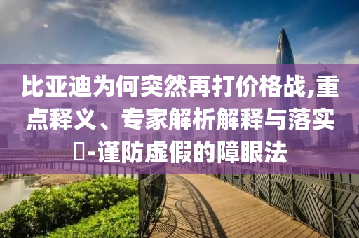 比亞迪為何突然再打價格戰(zhàn),重點釋義、專家解析解釋與落實?-謹防虛假的障眼法