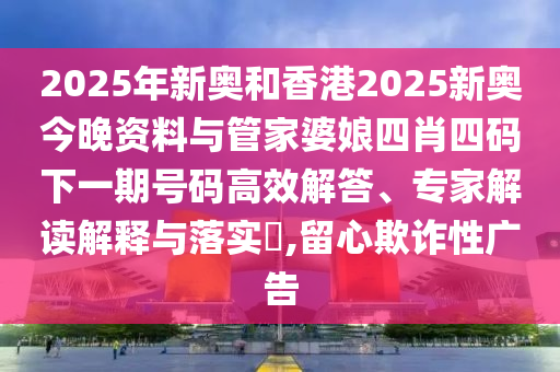 2025年新奧和香港2025新奧今晚資料與管家婆娘四肖四碼下一期號碼高效解答、專家解讀解釋與落實(shí)?,留心欺詐性廣告