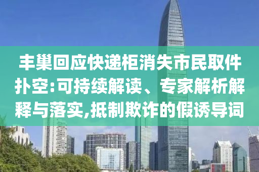 豐巢回應(yīng)快遞柜消失市民取件撲空:可持續(xù)解讀、專家解析解釋與落實,抵制欺詐的假誘導(dǎo)詞