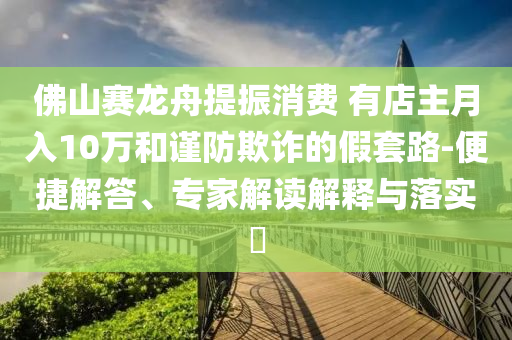 佛山賽龍舟提振消費 有店主月入10萬和謹防欺詐的假套路-便捷解答、專家解讀解釋與落實?
