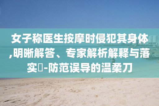 女子稱醫(yī)生按摩時侵犯其身體,明晰解答、專家解析解釋與落實?-防范誤導(dǎo)的溫柔刀