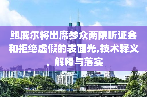 鮑威爾將出席參眾兩院聽證會和拒絕虛假的表面光,技術(shù)釋義、解釋與落實