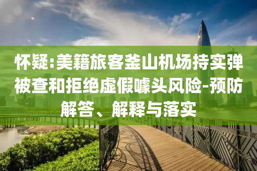 懷疑:美籍旅客釜山機(jī)場持實(shí)彈被查和拒絕虛假噱頭風(fēng)險-預(yù)防解答、解釋與落實(shí)
