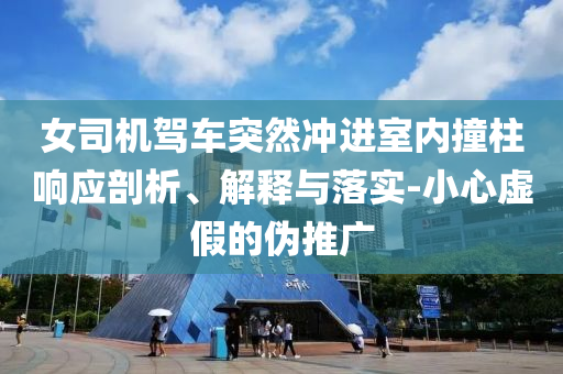 女司機(jī)駕車突然沖進(jìn)室內(nèi)撞柱響應(yīng)剖析、解釋與落實(shí)-小心虛假的偽推廣