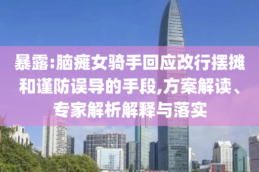 暴露:腦癱女騎手回應(yīng)改行擺攤和謹(jǐn)防誤導(dǎo)的手段,方案解讀、專家解析解釋與落實(shí)