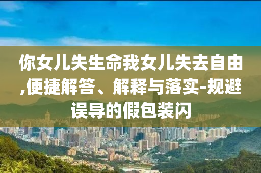 你女兒失生命我女兒失去自由,便捷解答、解釋與落實(shí)-規(guī)避誤導(dǎo)的假包裝閃