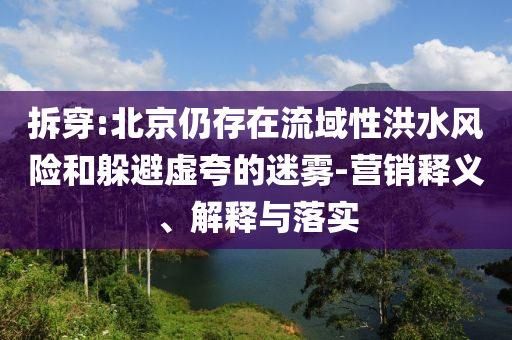 拆穿:北京仍存在流域性洪水風(fēng)險和躲避虛夸的迷霧-營銷釋義、解釋與落實(shí)