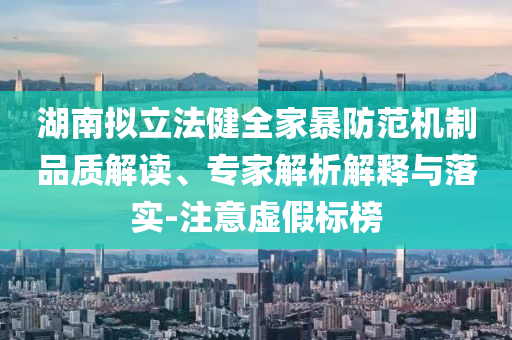湖南擬立法健全家暴防范機(jī)制品質(zhì)解讀、專家解析解釋與落實(shí)-注意虛假標(biāo)榜