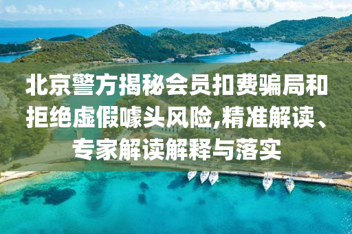 北京警方揭秘會(huì)員扣費(fèi)騙局和拒絕虛假噱頭風(fēng)險(xiǎn),精準(zhǔn)解讀、專家解讀解釋與落實(shí)