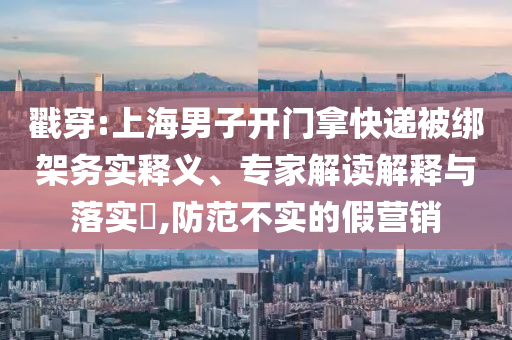 戳穿:上海男子開門拿快遞被綁架務(wù)實(shí)釋義、專家解讀解釋與落實(shí)?,防范不實(shí)的假營銷