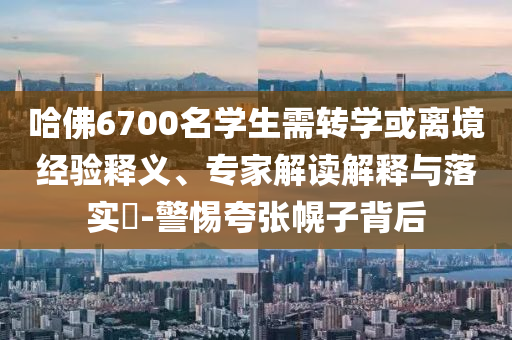 哈佛6700名學(xué)生需轉(zhuǎn)學(xué)或離境經(jīng)驗(yàn)釋義、專家解讀解釋與落實(shí)?-警惕夸張幌子背后