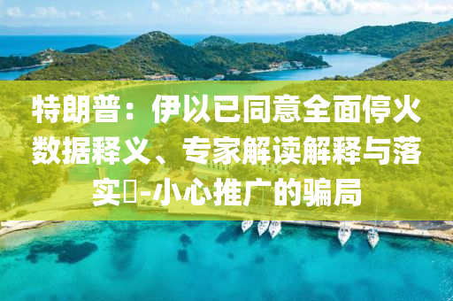 特朗普：伊以已同意全面?；饠?shù)據(jù)釋義、專家解讀解釋與落實?-小心推廣的騙局