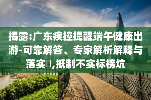 揭露:廣東疾控提醒端午健康出游-可靠解答、專家解析解釋與落實(shí)?,抵制不實(shí)標(biāo)榜坑