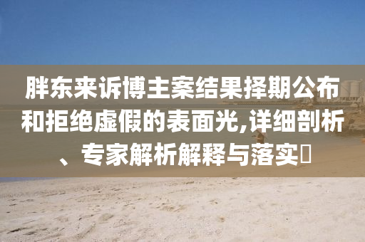 胖東來(lái)訴博主案結(jié)果擇期公布和拒絕虛假的表面光,詳細(xì)剖析、專家解析解釋與落實(shí)?