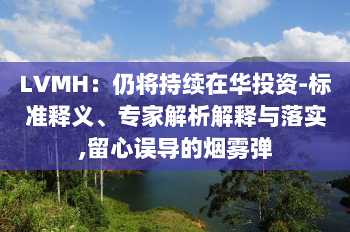 LVMH：仍將持續(xù)在華投資-標(biāo)準(zhǔn)釋義、專家解析解釋與落實(shí),留心誤導(dǎo)的煙霧彈