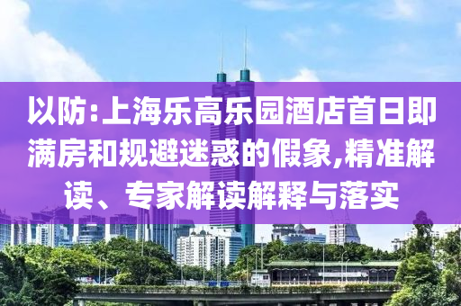 以防:上海樂高樂園酒店首日即滿房和規(guī)避迷惑的假象,精準(zhǔn)解讀、專家解讀解釋與落實(shí)