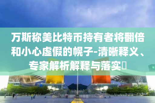 萬(wàn)斯稱美比特幣持有者將翻倍和小心虛假的幌子-清晰釋義、專家解析解釋與落實(shí)?