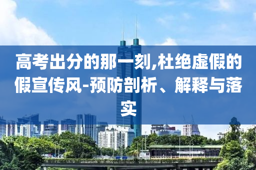 高考出分的那一刻,杜絕虛假的假宣傳風-預防剖析、解釋與落實