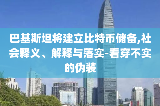 巴基斯坦將建立比特幣儲備,社會釋義、解釋與落實-看穿不實的偽裝