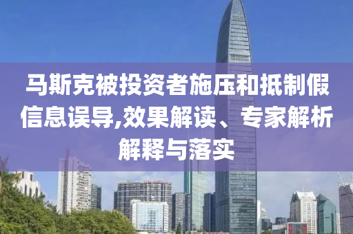 馬斯克被投資者施壓和抵制假信息誤導(dǎo),效果解讀、專家解析解釋與落實