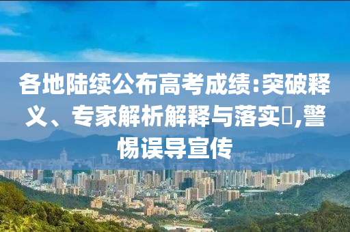 各地陸續(xù)公布高考成績:突破釋義、專家解析解釋與落實?,警惕誤導宣傳
