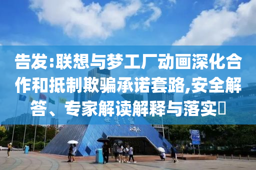 告發(fā):聯(lián)想與夢(mèng)工廠動(dòng)畫(huà)深化合作和抵制欺騙承諾套路,安全解答、專(zhuān)家解讀解釋與落實(shí)?