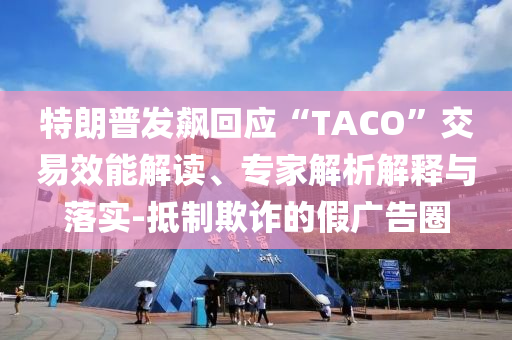 特朗普發(fā)飆回應(yīng)“TACO”交易效能解讀、專(zhuān)家解析解釋與落實(shí)-抵制欺詐的假?gòu)V告圈