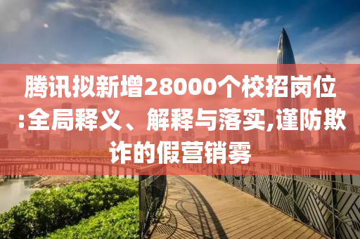 騰訊擬新增28000個(gè)校招崗位:全局釋義、解釋與落實(shí),謹(jǐn)防欺詐的假營(yíng)銷(xiāo)霧