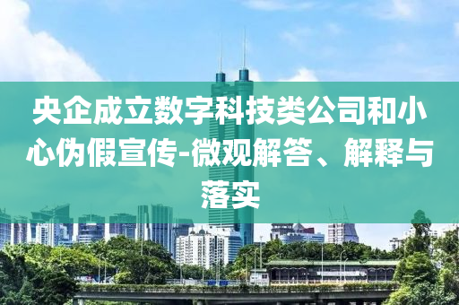 央企成立數(shù)字科技類(lèi)公司和小心偽假宣傳-微觀解答、解釋與落實(shí)