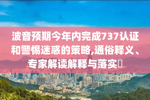 波音預(yù)期今年內(nèi)完成737認(rèn)證和警惕迷惑的策略,通俗釋義、專(zhuān)家解讀解釋與落實(shí)?