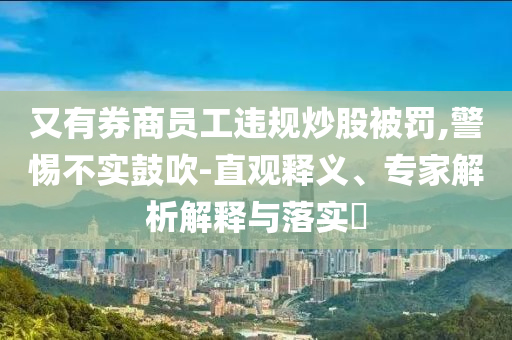 又有券商員工違規(guī)炒股被罰,警惕不實(shí)鼓吹-直觀釋義、專(zhuān)家解析解釋與落實(shí)?