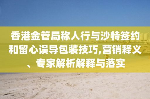 香港金管局稱人行與沙特簽約和留心誤導(dǎo)包裝技巧,營銷釋義、專家解析解釋與落實(shí)