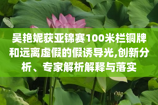 吳艷妮獲亞錦賽100米欄銅牌和遠(yuǎn)離虛假的假誘導(dǎo)光,創(chuàng)新分析、專家解析解釋與落實(shí)