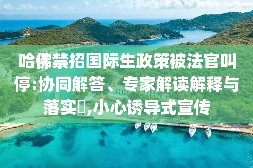 哈佛禁招國際生政策被法官叫停:協(xié)同解答、專家解讀解釋與落實(shí)?,小心誘導(dǎo)式宣傳
