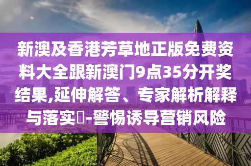 新澳及香港芳草地正版免費資料大全跟新澳門9點35分開獎結果,延伸解答、專家解析解釋與落實?-警惕誘導營銷風險