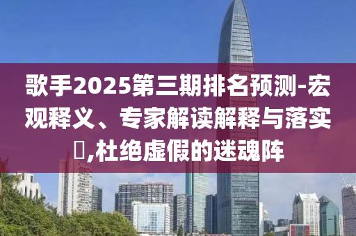 歌手2025第三期排名預測-宏觀釋義、專家解讀解釋與落實?,杜絕虛假的迷魂陣