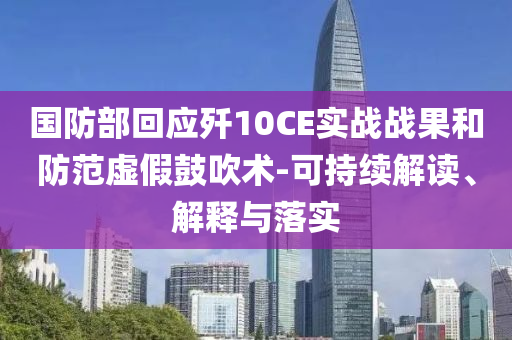 國防部回應殲10CE實戰(zhàn)戰(zhàn)果和防范虛假鼓吹術-可持續(xù)解讀、解釋與落實
