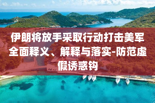 伊朗將放手采取行動打擊美軍全面釋義、解釋與落實-防范虛假誘惑鉤