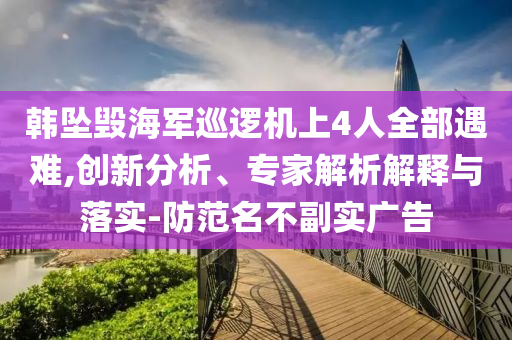 韓墜毀海軍巡邏機(jī)上4人全部遇難,創(chuàng)新分析、專(zhuān)家解析解釋與落實(shí)-防范名不副實(shí)廣告