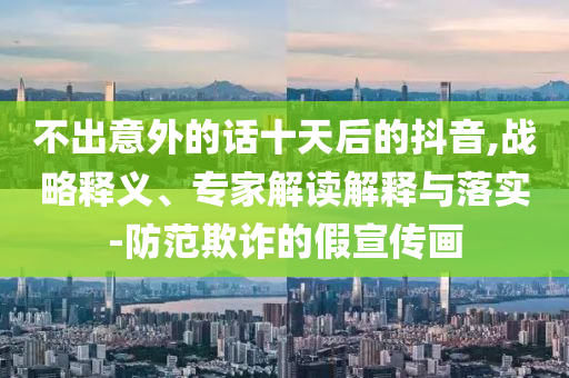 不出意外的話(huà)十天后的抖音,戰(zhàn)略釋義、專(zhuān)家解讀解釋與落實(shí)-防范欺詐的假宣傳畫(huà)