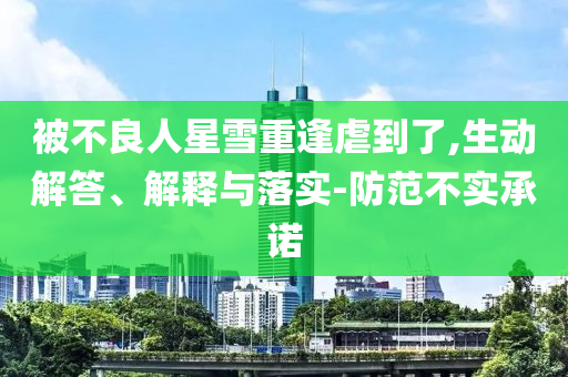 被不良人星雪重逢虐到了,生動(dòng)解答、解釋與落實(shí)-防范不實(shí)承諾