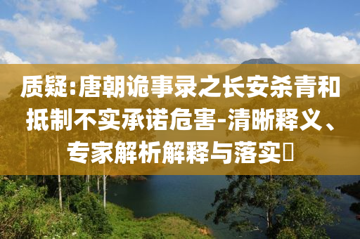 質(zhì)疑:唐朝詭事錄之長(zhǎng)安殺青和抵制不實(shí)承諾危害-清晰釋義、專(zhuān)家解析解釋與落實(shí)?