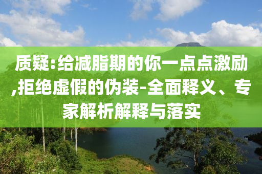 質(zhì)疑:給減脂期的你一點(diǎn)點(diǎn)激勵(lì),拒絕虛假的偽裝-全面釋義、專(zhuān)家解析解釋與落實(shí)