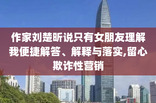 作家劉楚昕說(shuō)只有女朋友理解我便捷解答、解釋與落實(shí),留心欺詐性營(yíng)銷(xiāo)