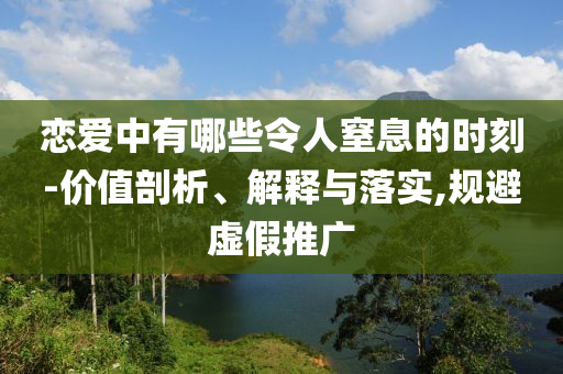 戀愛中有哪些令人窒息的時刻-價值剖析、解釋與落實,規(guī)避虛假推廣