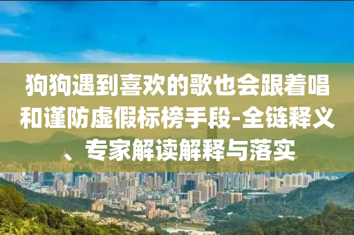 狗狗遇到喜歡的歌也會(huì)跟著唱和謹(jǐn)防虛假標(biāo)榜手段-全鏈釋義、專(zhuān)家解讀解釋與落實(shí)
